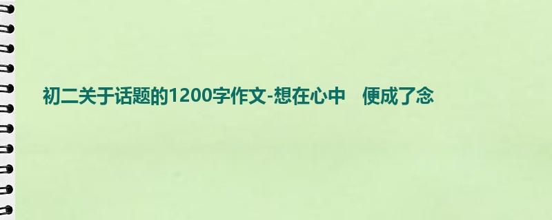 初二关于话题的1200字作文-想在心中 便成了念