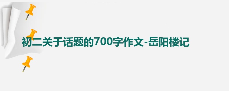 初二关于话题的700字作文-岳阳楼记