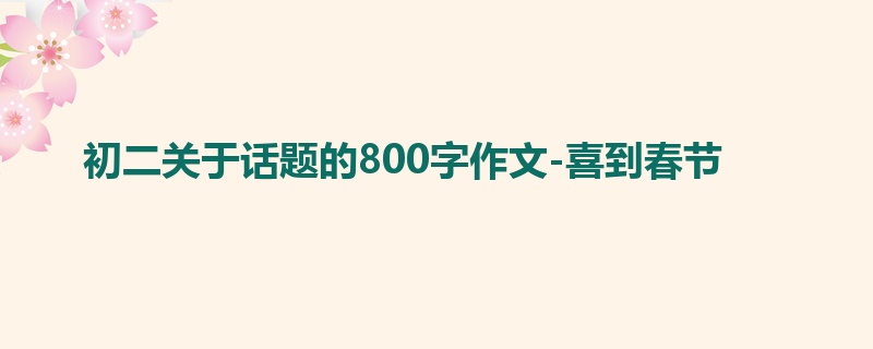 初二关于话题的800字作文-喜到春节