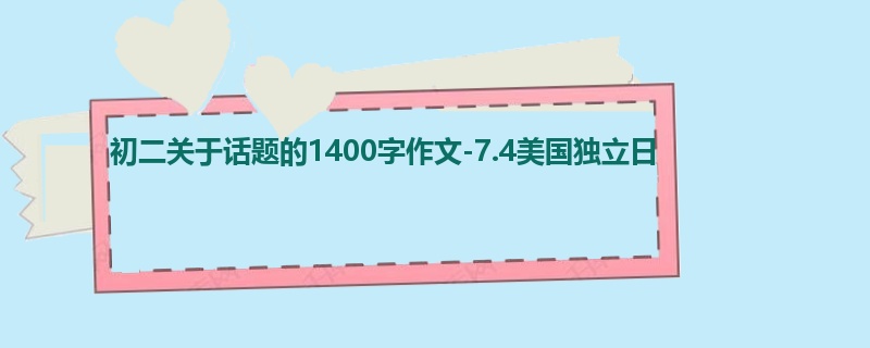 初二关于话题的1400字作文-7.4美国独立日
