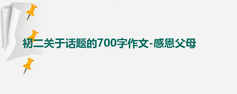 初二关于话题的700字作文-感恩父母