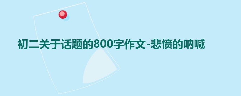 初二关于话题的800字作文-悲愤的呐喊