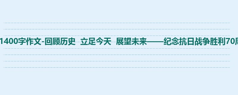 初二关于话题的1400字作文-回顾历史 立足今天 展望未来——纪念抗日战争胜利70周年