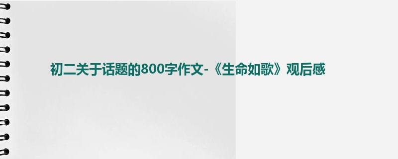 初二关于话题的800字作文-《生命如歌》观后感