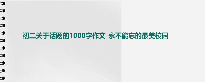 初二关于话题的1000字作文-永不能忘的最美校园