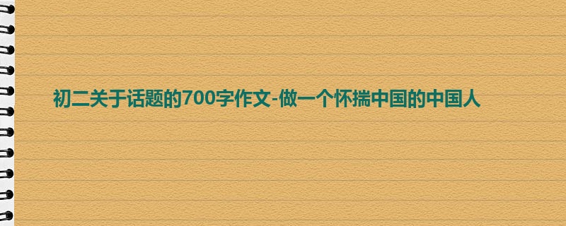 初二关于话题的700字作文-做一个怀揣中国的中国人