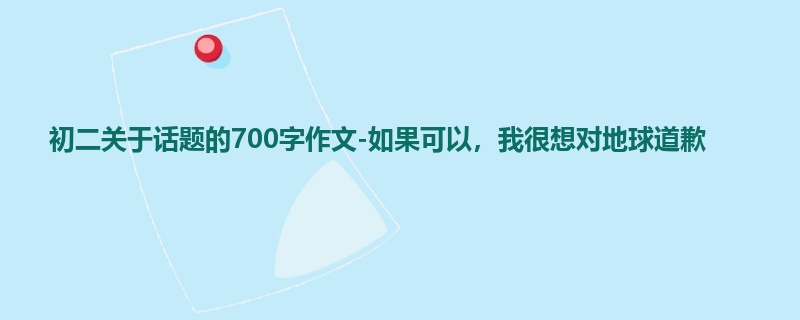 初二关于话题的700字作文-如果可以,我很想对地球道歉
