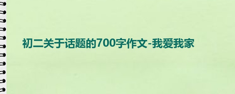 初二关于话题的700字作文-我爱我家