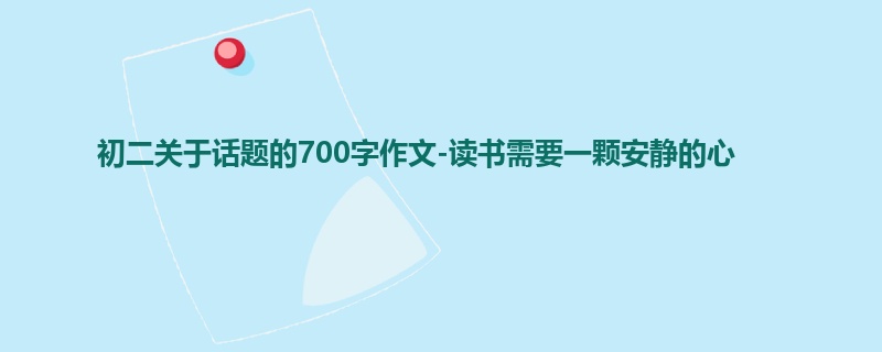 初二关于话题的700字作文-读书需要一颗安静的心