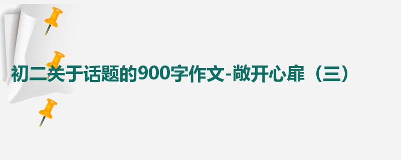 初二关于话题的900字作文-敞开心扉(三)