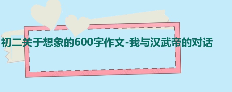 初二关于想象的600字作文-我与汉武帝的对话