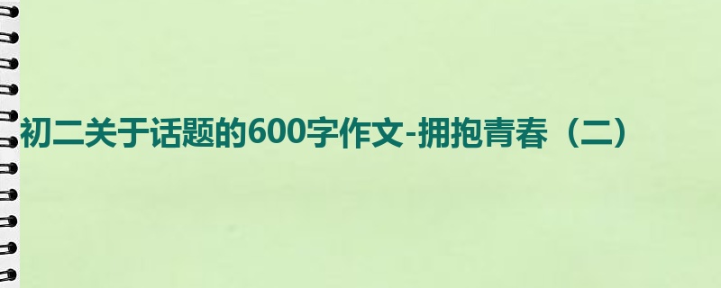 初二关于话题的600字作文-拥抱青春（二）