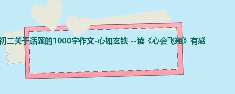 初二关于话题的1000字作文-心如玄铁 --读《心会飞翔》有感
