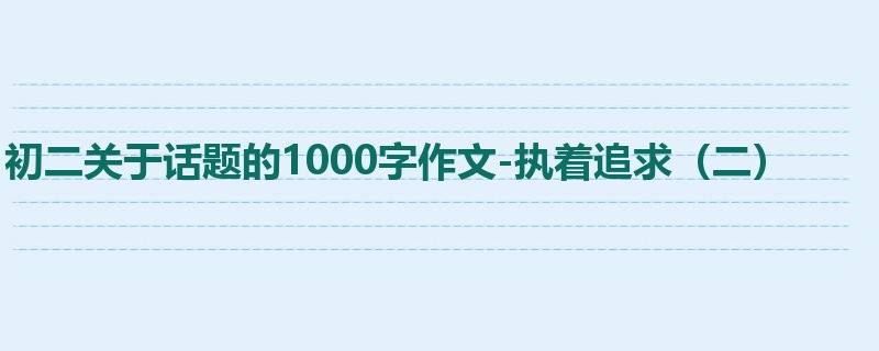 初二关于话题的1000字作文-执着追求(二)