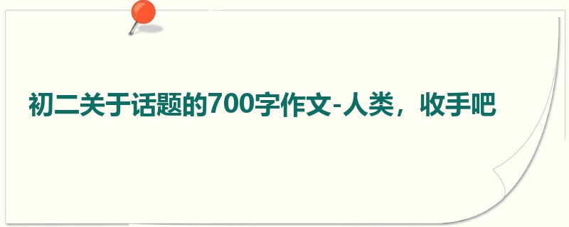 初二关于话题的700字作文-人类,收手吧