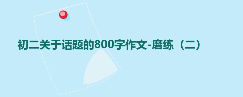 初二关于话题的800字作文-磨练（二）