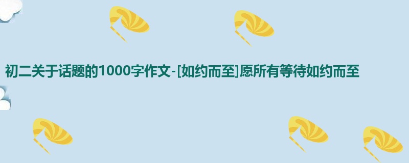 初二关于话题的1000字作文-[如约而至]愿所有等待如约而至