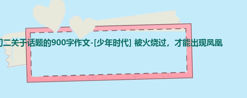 初二关于话题的900字作文-[少年时代] 被火烧过，才能出现凤凰