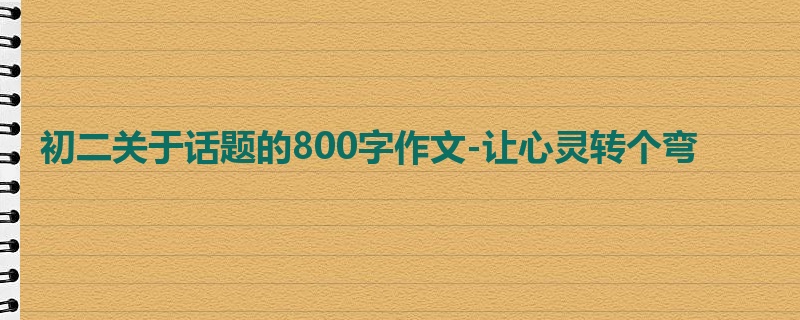 初二关于话题的800字作文-让心灵转个弯