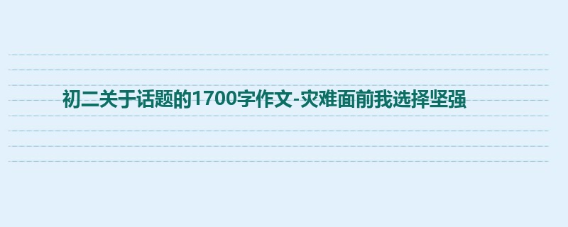 初二关于话题的1700字作文-灾难面前我选择坚强