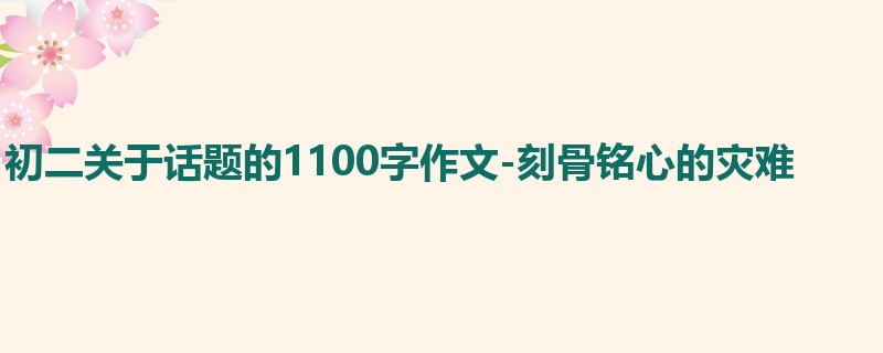 初二关于话题的1100字作文-刻骨铭心的灾难
