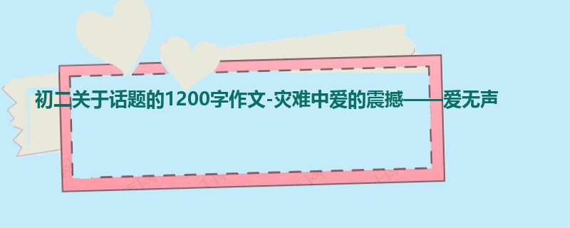初二关于话题的1200字作文-灾难中爱的震撼——爱无声