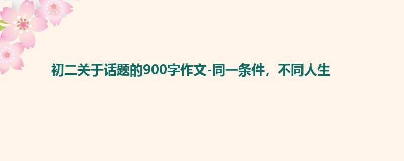 初二关于话题的900字作文-同一条件,不同人生