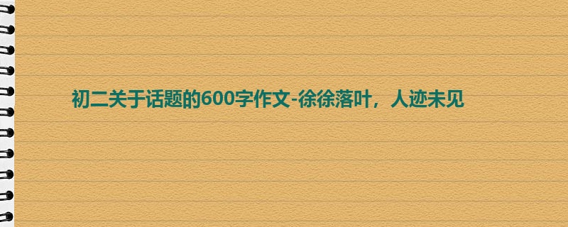 初二关于话题的600字作文-徐徐落叶,人迹未见