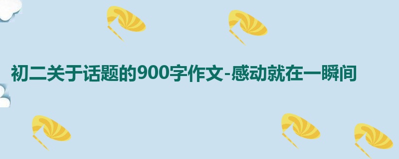 初二关于话题的900字作文-感动就在一瞬间