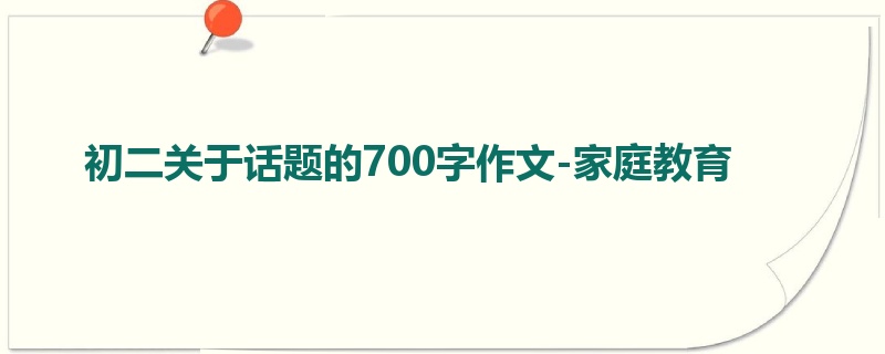 初二关于话题的700字作文-家庭教育