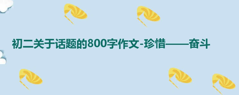 初二关于话题的800字作文-珍惜——奋斗