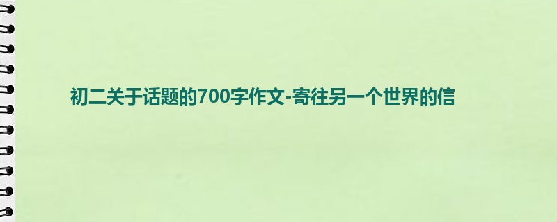 初二关于话题的700字作文-寄往另一个世界的信