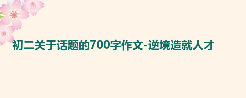 初二关于话题的700字作文-逆境造就人才