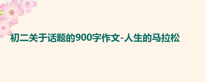 初二关于话题的900字作文-人生的马拉松