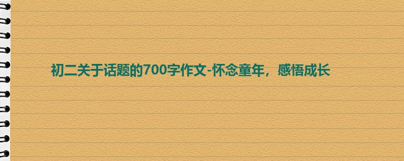 初二关于话题的700字作文-怀念童年,感悟成长