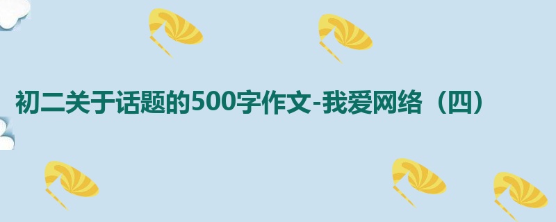 初二关于话题的500字作文-我爱网络(四)