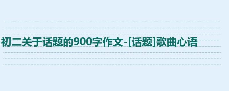 初二关于话题的900字作文-[话题]歌曲心语