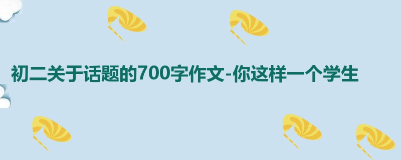 初二关于话题的700字作文-你这样一个学生