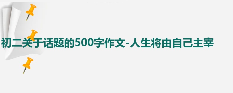 初二关于话题的500字作文-人生将由自己主宰