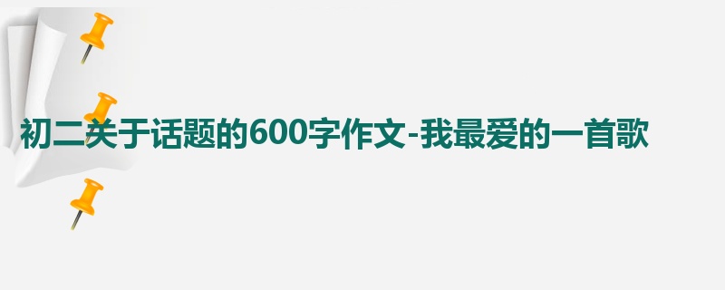 初二关于话题的600字作文-我最爱的一首歌