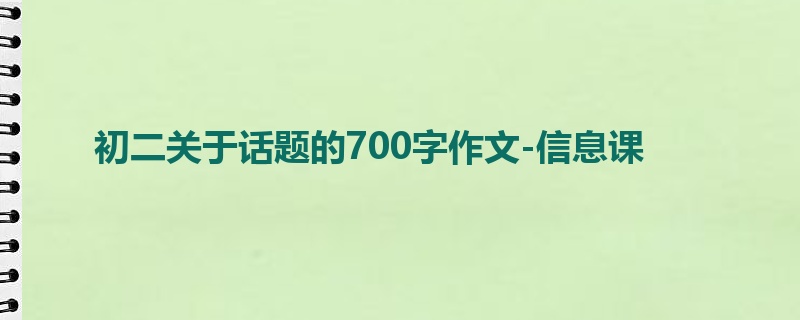 初二关于话题的700字作文-信息课