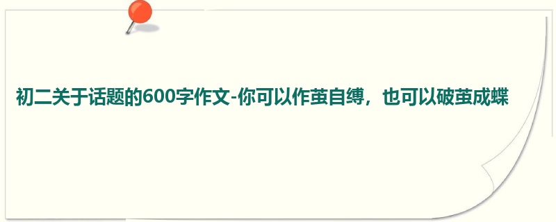 初二关于话题的600字作文-你可以作茧自缚,也可以破茧成蝶