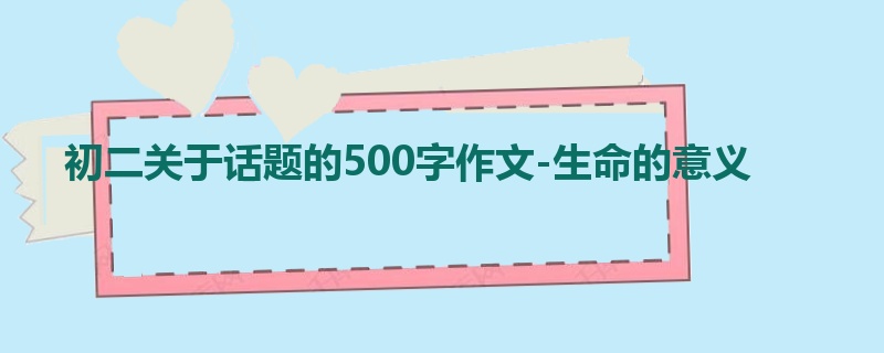 初二关于话题的500字作文-生命的意义