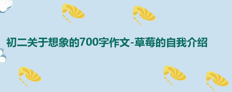 初二关于想象的700字作文-草莓的自我介绍