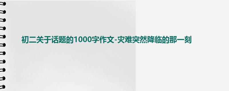 初二关于话题的1000字作文-灾难突然降临的那一刻