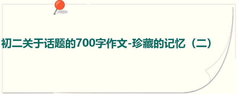 初二关于话题的700字作文-珍藏的记忆(二)