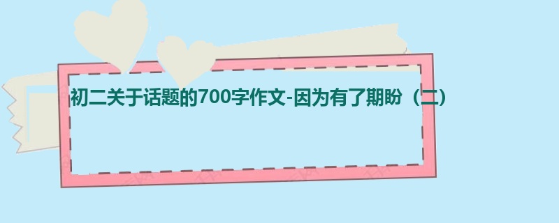 初二关于话题的700字作文-因为有了期盼(二)