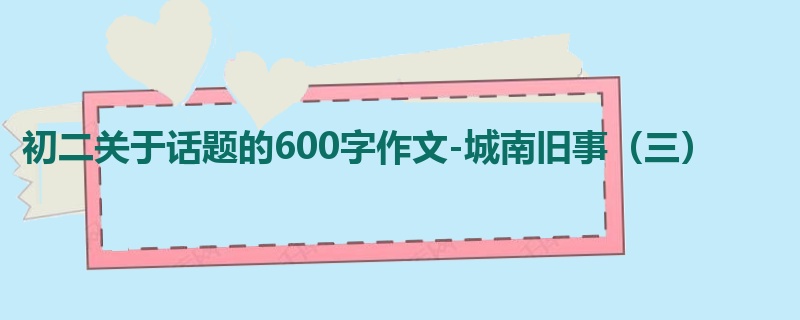 初二关于话题的600字作文-城南旧事(三)