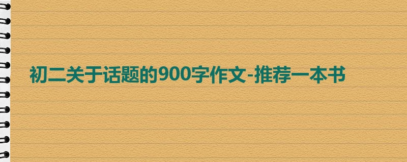 初二关于话题的900字作文-推荐一本书