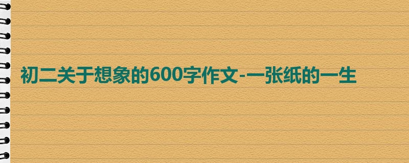 初二关于想象的600字作文-一张纸的一生